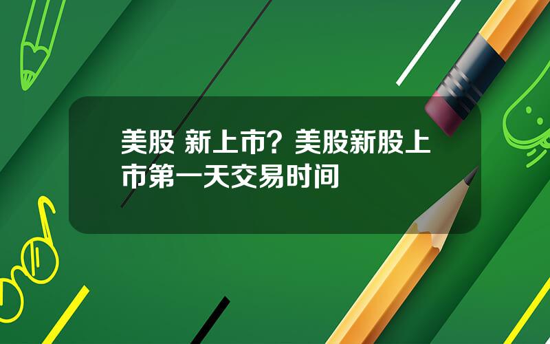 美股 新上市？美股新股上市第一天交易时间